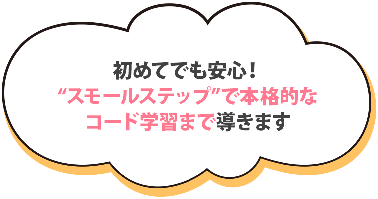 初めてでも安心！“スモールステップ”で本格的なコード学習まで導きます