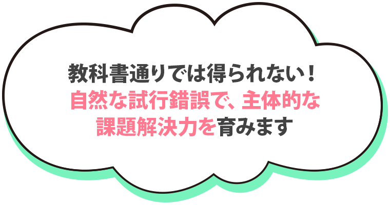 教科書通りでは得られない！自然な試行錯誤で、主体的な課題解決力を育みます