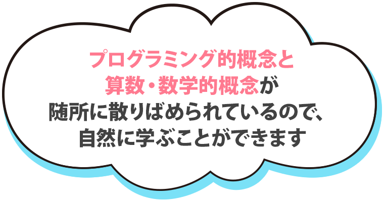 プログラミング的概念と算数・数学的概念が随所に散りばめられているので、自然に学ぶことができます